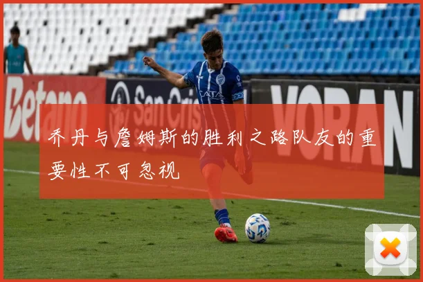 乔丹与詹姆斯的胜利之路队友的重要性不可忽视
