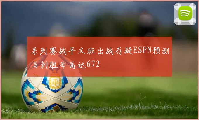 系列赛战平文班出战存疑ESPN预测马刺胜率高达672