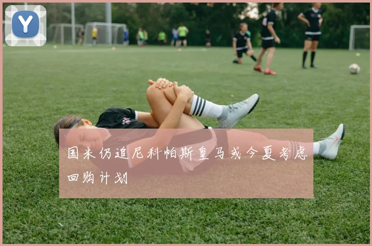 国米仍追尼科帕斯皇马或今夏考虑回购计划
