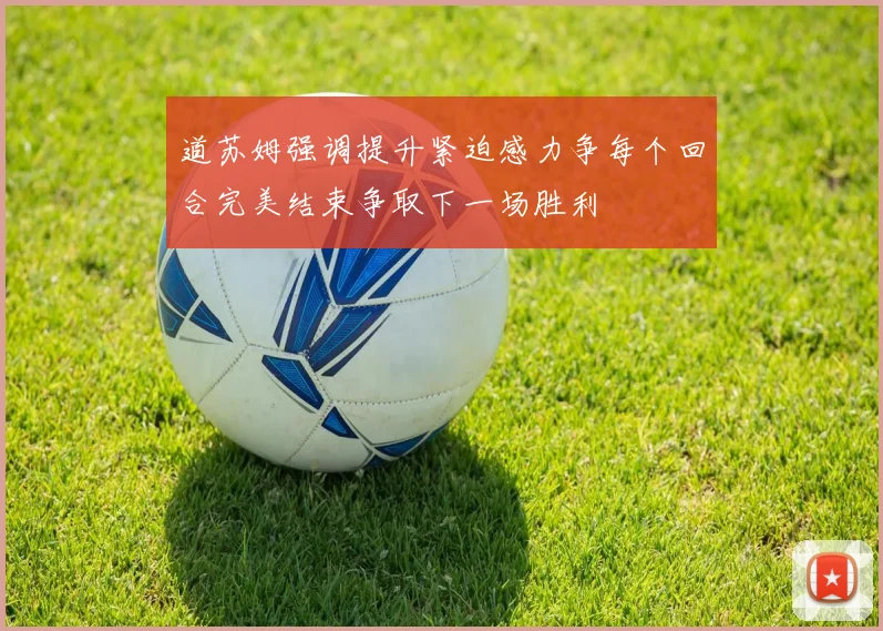 道苏姆强调提升紧迫感力争每个回合完美结束争取下一场胜利