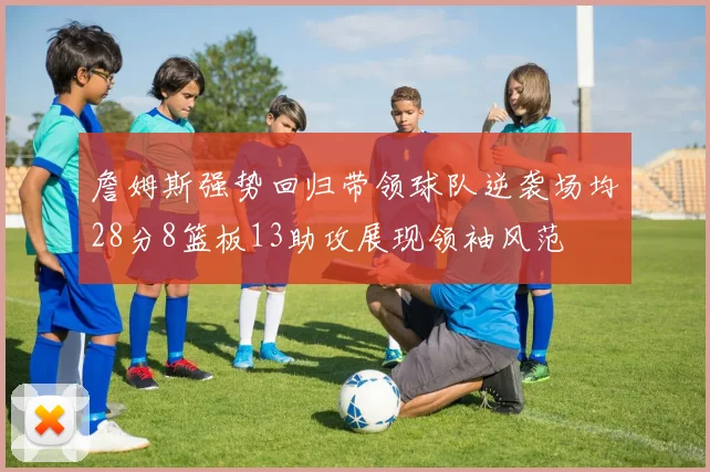 詹姆斯强势回归带领球队逆袭场均28分8篮板13助攻展现领袖风范
