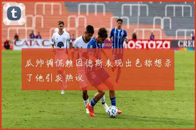 瓜帅调侃赖因德斯表现出色称想杀了他引发热议