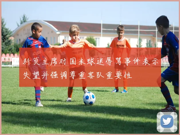 科莫主席对国米球迷辱骂事件表示失望并强调尊重客队重要性