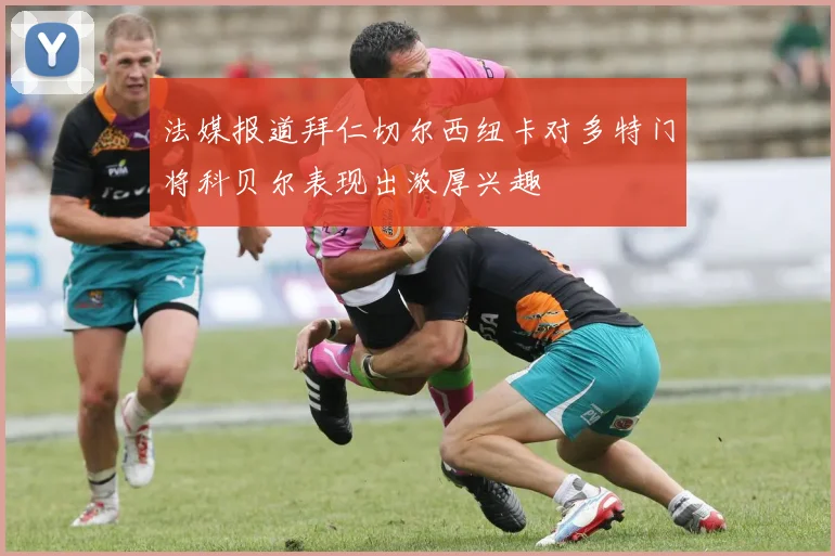 法媒报道拜仁切尔西纽卡对多特门将科贝尔表现出浓厚兴趣
