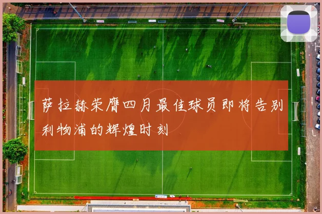萨拉赫荣膺四月最佳球员即将告别利物浦的辉煌时刻