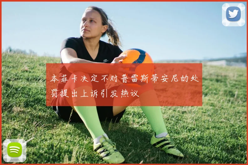 本菲卡决定不对普雷斯蒂安尼的处罚提出上诉引发热议