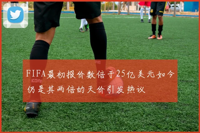 FIFA最初报价数倍于25亿美元如今仍是其两倍的天价引发热议