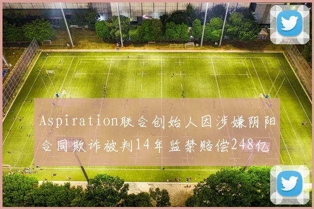 Aspiration联合创始人因涉嫌阴阳合同欺诈被判14年监禁赔偿248亿