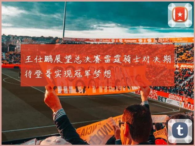 王仕鹏展望总决赛雷霆骑士对决期待登哥实现冠军梦想