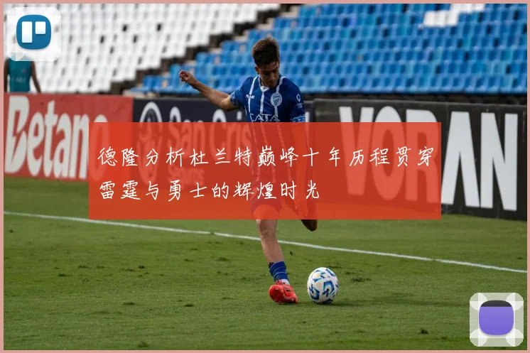 德隆分析杜兰特巅峰十年历程贯穿雷霆与勇士的辉煌时光