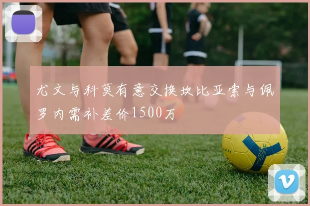 尤文与科莫有意交换坎比亚索与佩罗内需补差价1500万